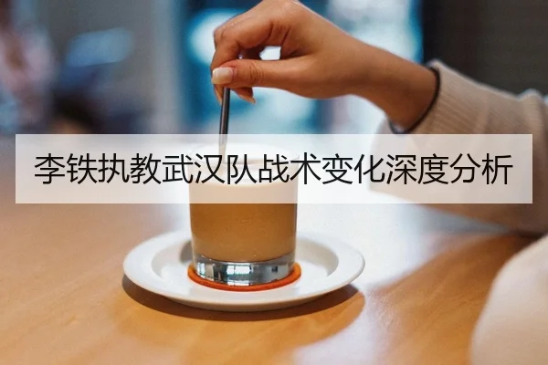 李铁执教武汉队战术变化深度分析