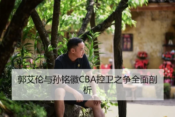 郭艾伦与孙铭徽CBA控卫之争全面剖析